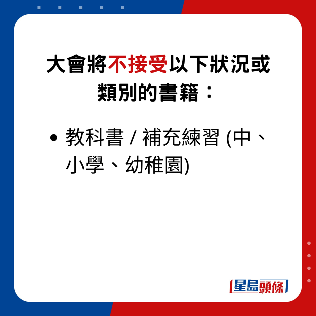 大会将不接受以下状况或类别的书籍：•教科书 / 补充练习 (中、小学、幼稚园)