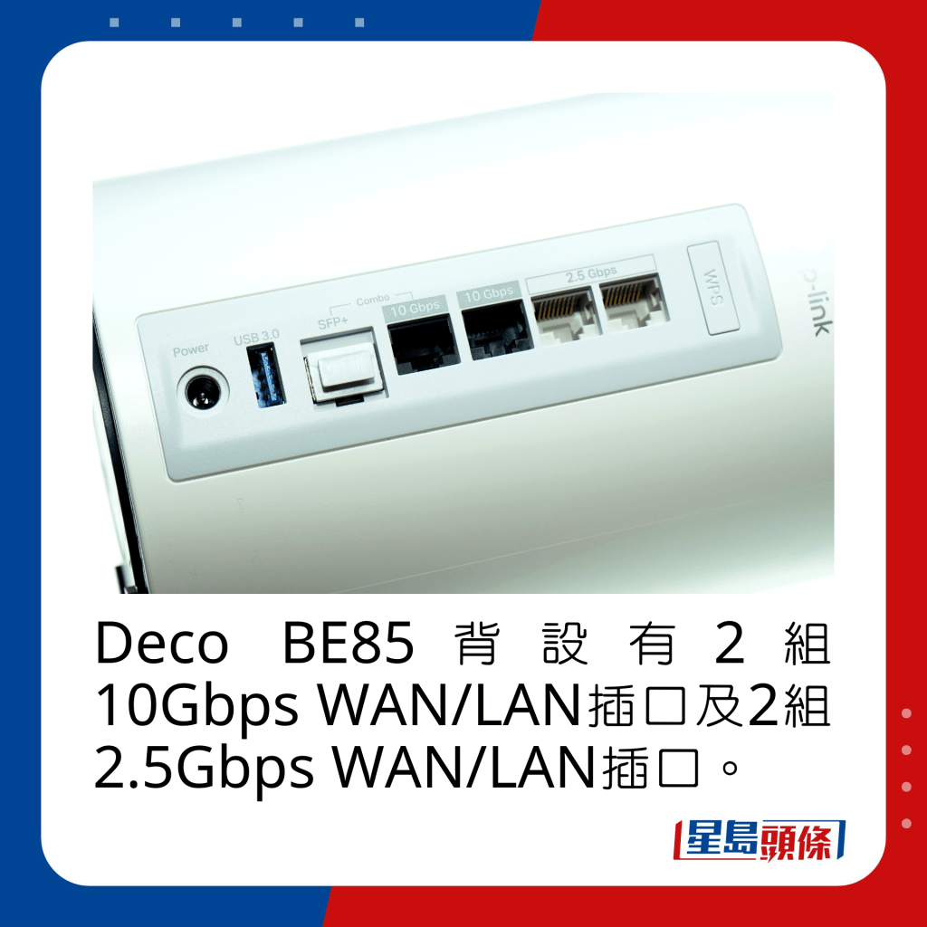Deco BE85背设有2组10Gbps WAN/LAN插口及2组2.5Gbps WAN/LAN插口。