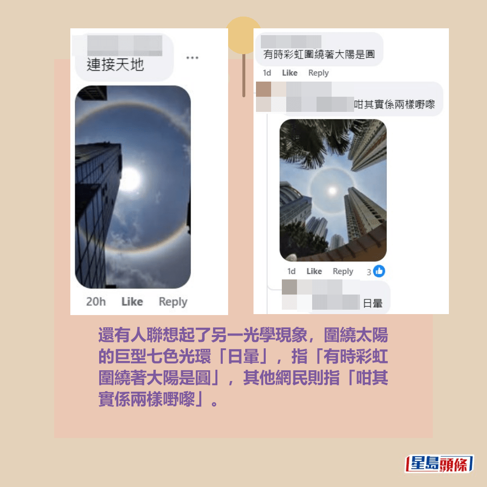 另有網民想起了另一光學現象,圍繞太陽 的巨型七色光環「日暈」,指「有時彩虹 圍繞著大陽是圓」,但被其他網民即時指 正,稱「咁其實係兩樣嘢嚟」。天文台fb截圖 另有網民想起了另一光學現象,圍繞太陽 的巨型七色光環「日暈」,指「有時彩虹 圍繞著大陽是圓」,但被其他網民即時指 正,稱「咁其實係兩樣嘢嚟」。天文台fb截圖
