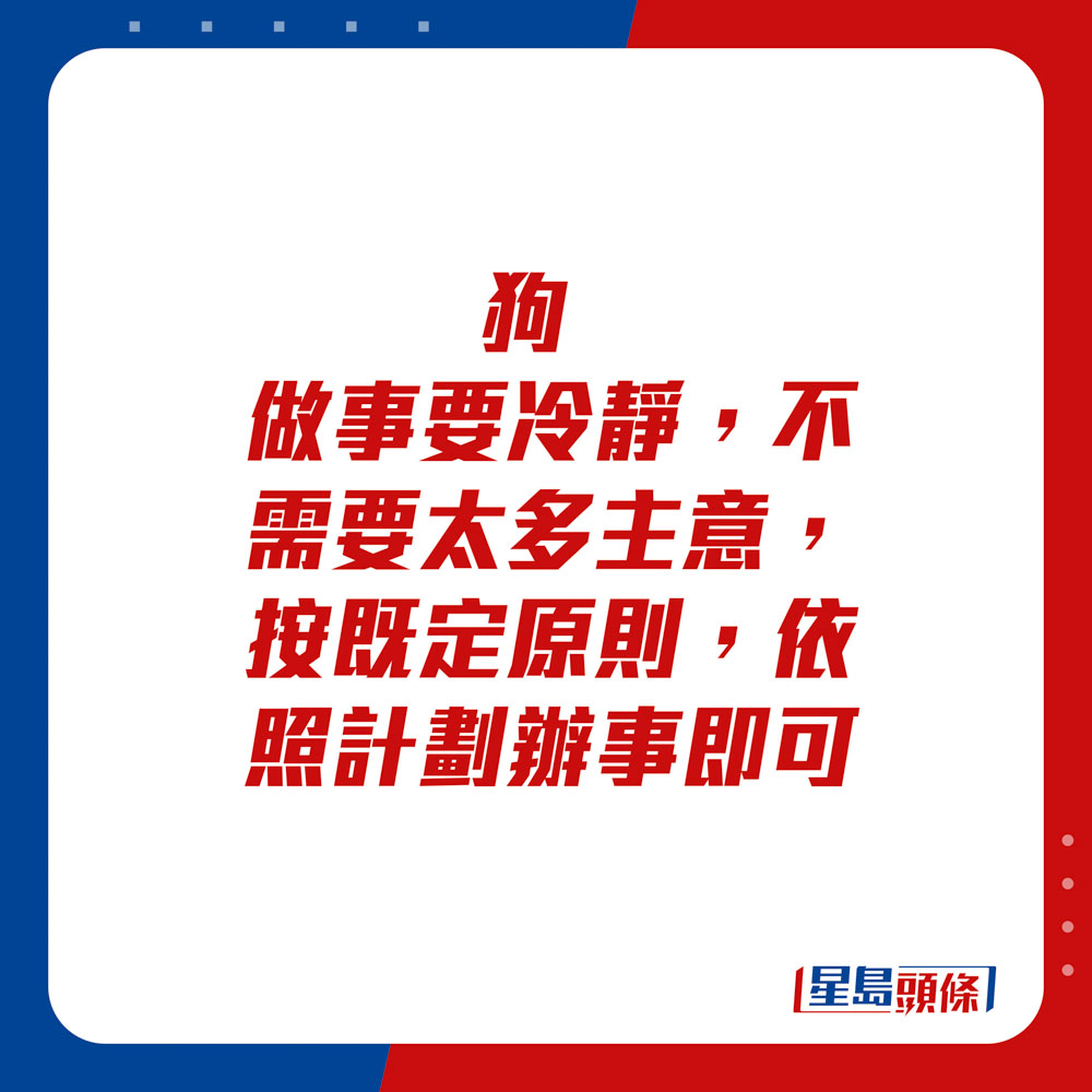 生肖運程 - 狗：做事要冷靜，不需要太多主意。按既定原則，依照計劃辦事即可。