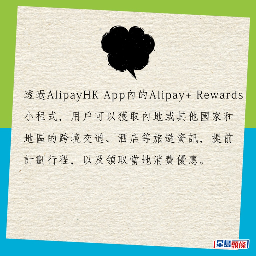 透过AlipayHK App内的Alipay+ Rewards小程式，用户可以获取内地或其他国家和地区的跨境交通、酒店等旅游资讯，提前计划行程，以及领取当地消费优惠。