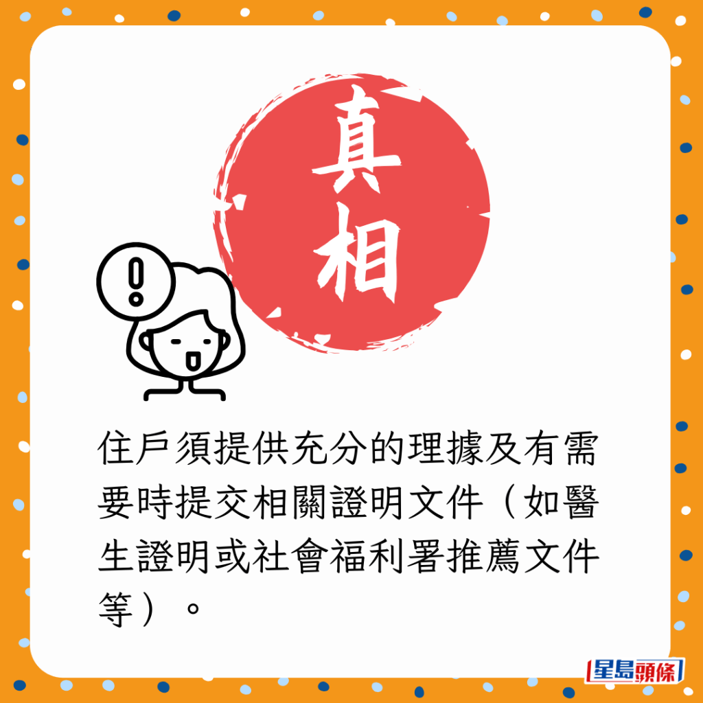 住戶須提供充分的理據及有需要時提交相關證明文件(如醫生證明或社會福利署推薦文件等)。 住戶須提供充分的理據及有需要時提交相關證明文件(如醫生證明或社會福利署推薦文件等)。