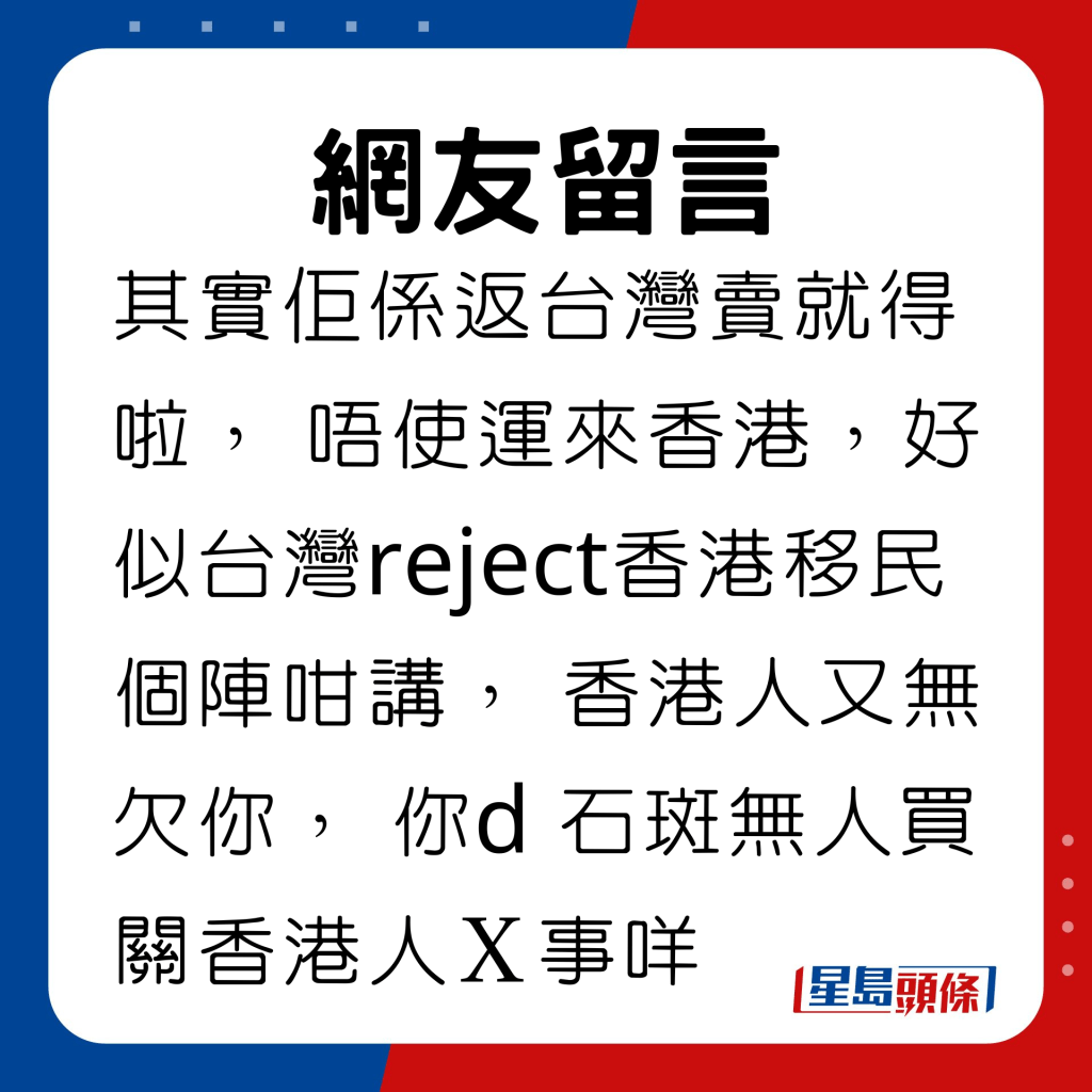 其實佢係返台灣賣就得啦， 唔使運來香港，好似台灣reject香港移民個陣咁講， 香港人又無欠你， 你d 石斑無人買關香港人Ｘ事咩