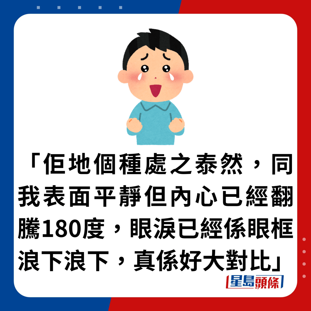 「佢地個種處之泰然，同我表面平靜但內心已經翻騰180度，眼淚已經係眼框浪下浪下，真係好大對比」