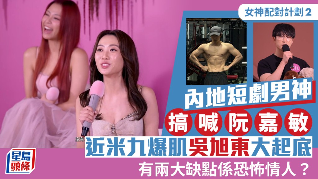 女神配對計劃2丨內地短劇男神搞喊阮嘉敏  近米九爆肌吳旭東大起底  有兩大缺點係恐怖情人？