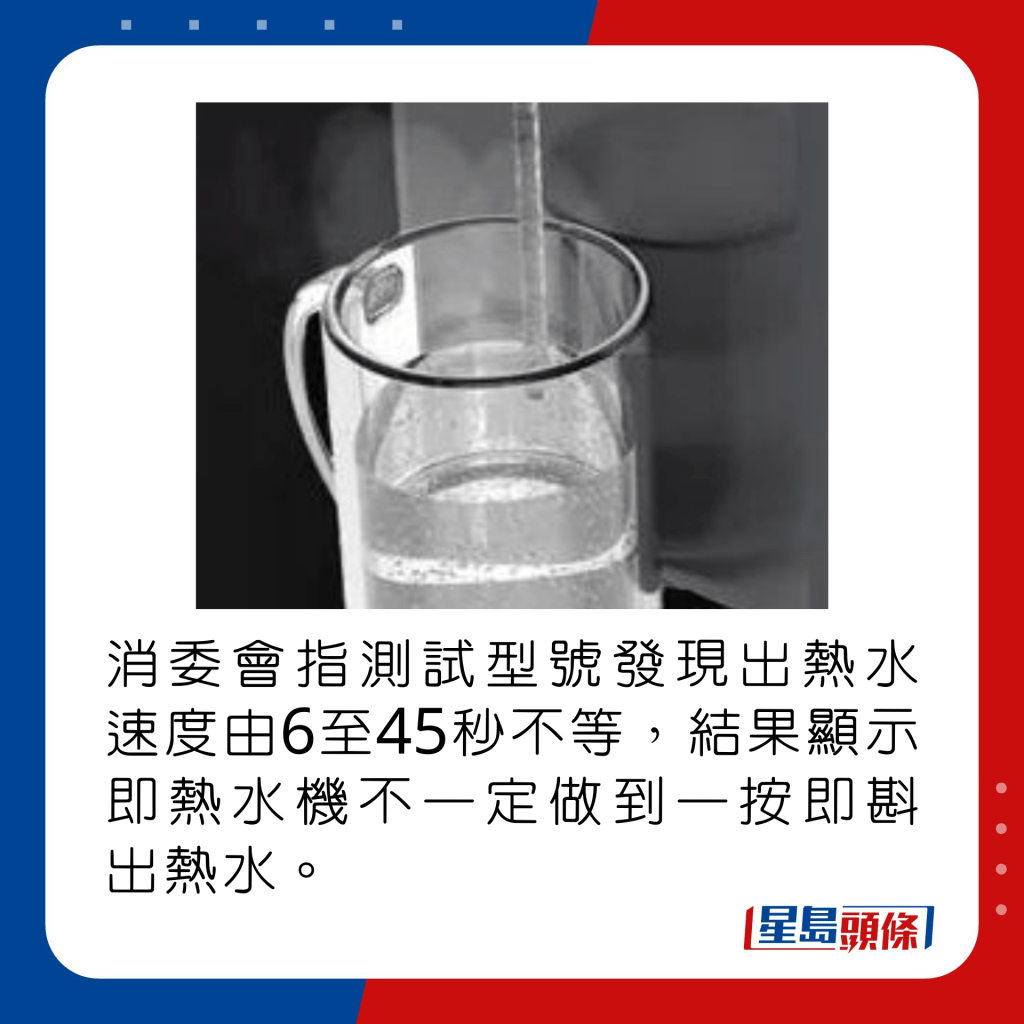 消委会指测试型号发现出热水速度由6至45秒不等，结果显示即热水机不一定做到一按即斟出热水。