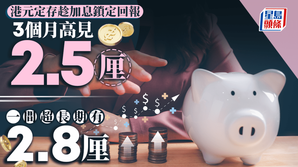 定存攻略｜港元定存趁加息鎖定回報 3個月高見2.5厘 一間超長期有2.8厘