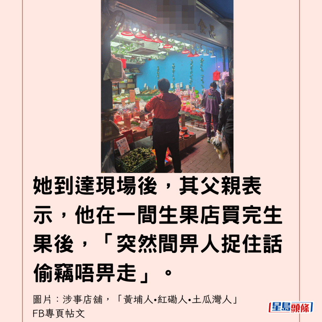  她到達現場後，其父親表示，他在一間生果店買完生果後，「突然間畀人捉住話偷竊唔畀走」。