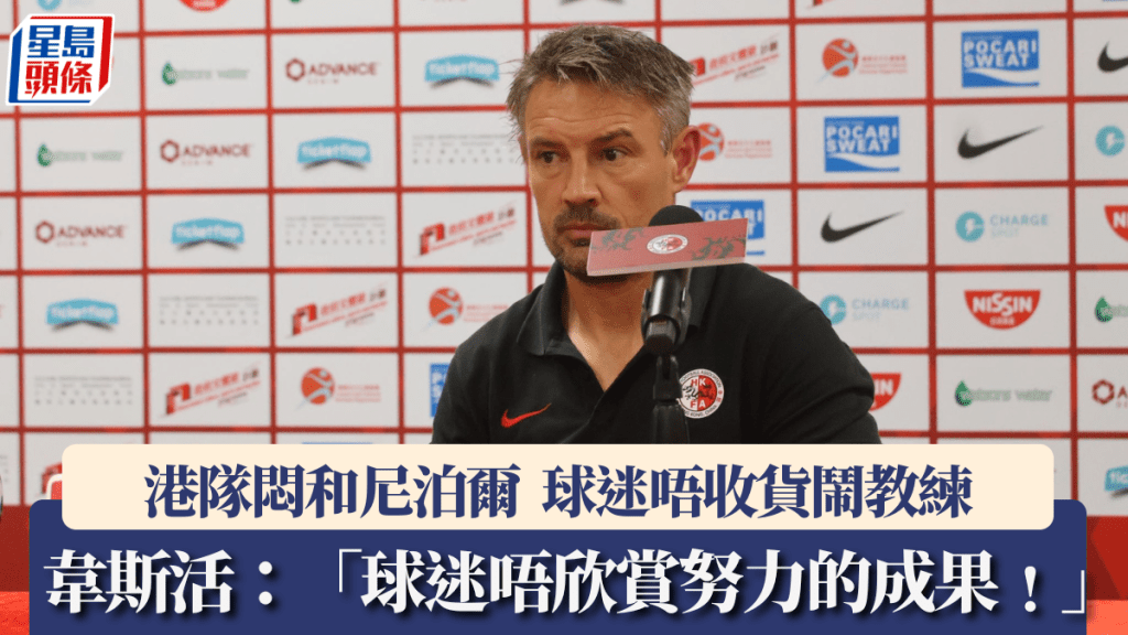 國際賽│港隊攻力差悶和尼泊爾 球迷叫教練落台 韋斯活:「我領軍9場不敗喎!」