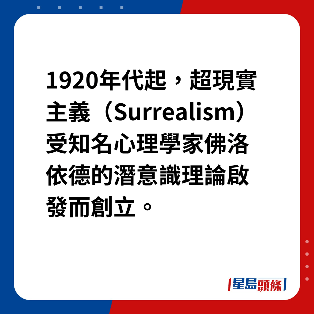 艺坛魔法师达利｜超现实主义兴起 自1920年代起，超现实主义（Surrealism）受知名心理学家佛洛依德的潜意识理论启发而创立。