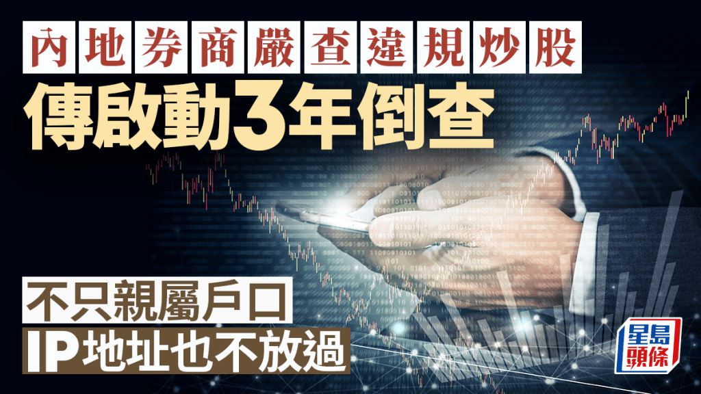 內地券商嚴查違規炒股 傳啟動3年倒查 不只親屬戶口 IP地址也不放過