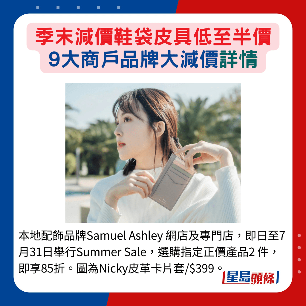 本地配飾品牌Samuel Ashley 網店及專門店，即日至7月31日舉行Summer Sale，選購指定正價產品2 件，即享85折。圖為Nicky皮革卡片套/$399。