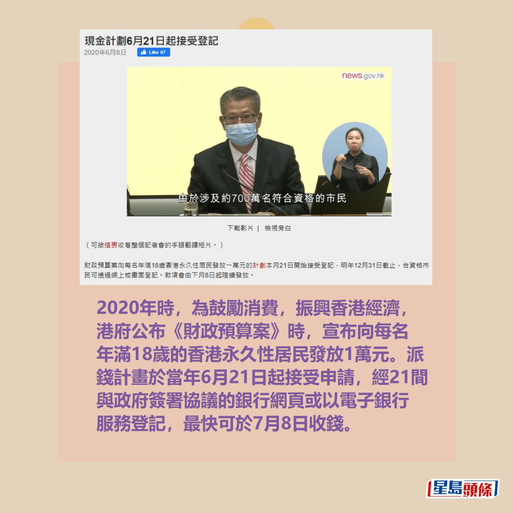 2020年時,為鼓勵消費,振興香港經濟, 港府公布《財政預算案》時,宣布向每名 年滿18歲的香港永久性居民發放1萬元。派 錢計畫於當年6月21日起接受申請,經21間 與政府簽署協議的銀行網頁或以電子銀行 服務登記,最快可於7月8日收錢。 2020年時,為鼓勵消費,振興香港經濟, 港府公布《財政預算案》時,宣布向每名 年滿18歲的香港永久性居民發放1萬元。派 錢計畫於當年6月21日起接受申請,經21間 與政府簽署協議的銀行網頁或以電子銀行 服務登記,最快可於7月8日收錢。