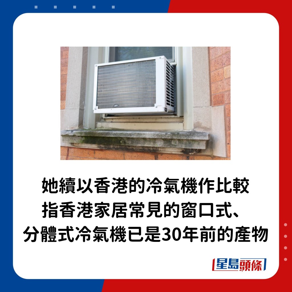 她續以香港的冷氣機作比較，指香港家居常見的窗口式、分體式冷氣機已是30年前的產物。