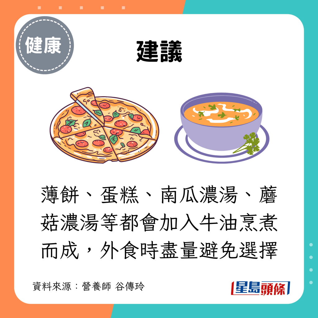 薄餅、蛋糕、南瓜濃湯、蘑菇濃湯等都會加入牛油烹煮而成，外食時盡量避免選擇