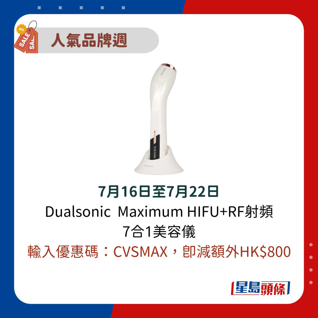 7月16日至7月22日 Dualsonic  Maximum HIFU+RF射频 7合1美容仪 输入优惠码：CVSMAX，即减额外HK$800