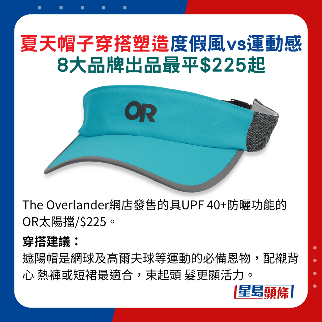 The Overlander網店發售的具UPF 40+防曬功能的OR太陽擋/$225。穿搭建議： 遮陽帽是網球及高爾夫球等運動的必備恩物，配襯背心熱褲或短裙最適合，束起頭髮更顯活力。