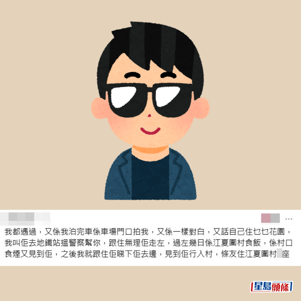 •我都遇過,又係我泊完車喺車場門口拍我,又係一樣對白,又話自己住乜乜花園,我叫佢去地鐵站搵警察幫你,跟住無理佢走咗,過咗幾日喺江夏圍村食飯,喺村口食煙又見到佢,之後我就跟住佢睇下佢去邊,見到佢行入村,條友住江夏圍村......Threads截圖 •我都遇過,又係我泊完車喺車場門口拍我,又係一樣對白,又話自己住乜乜花園,我叫佢去地鐵站搵警察幫你,跟住無理佢走咗,過咗幾日喺江夏圍村食飯,喺村口食煙又見到佢,之後我就跟住佢睇下佢去邊,見到佢行入村,條友住江夏圍村......Threads截圖