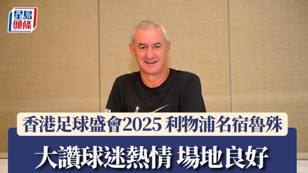 香港足球盛會2025 利物浦名宿魯殊大讚球迷熱情場地良好 期待新球員表現。廖偉業