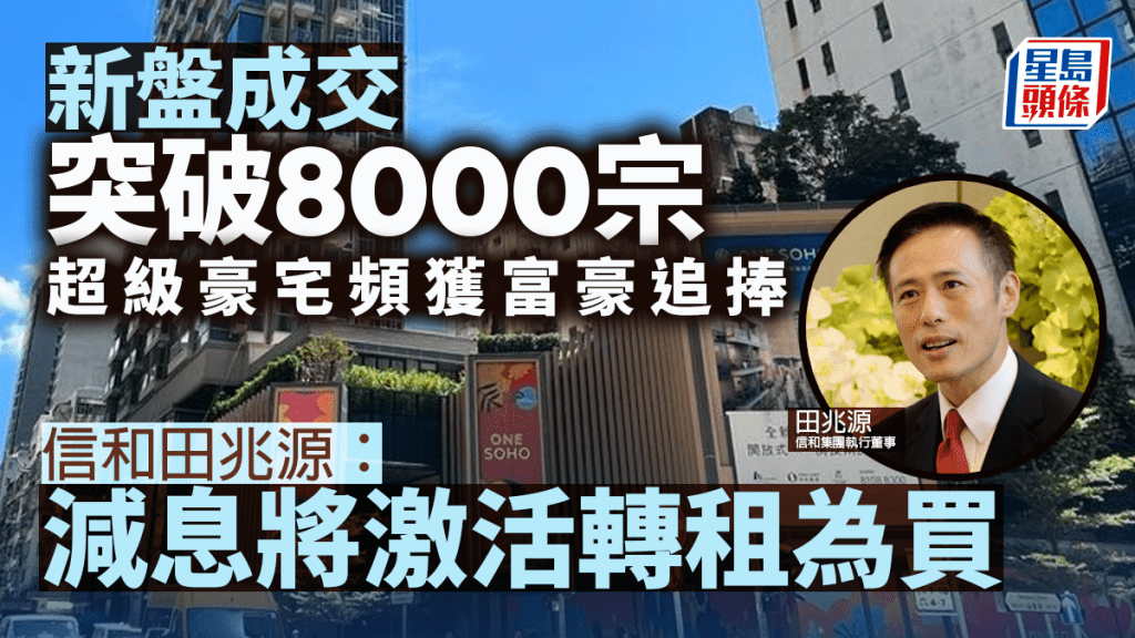 新盤成交突破8000宗 超級豪宅頻獲富豪追捧 信和田兆源:減息將激活轉租為買