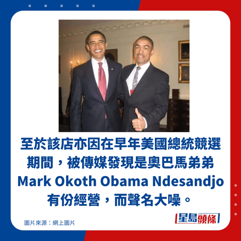 至于该店亦因在早年美国总统竞选期间，被传媒发现是奥巴马弟弟 Mark Okoth Obama Ndesandjo有份经营，而声名大噪。