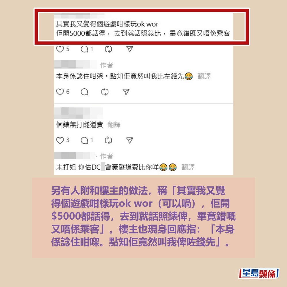 另有人附和樓主的做法,稱「其實我又覺 得個遊戲咁樣玩ok wor(可以喎),佢開 $5000都話得,去到就話照錶俾,畢竟錯嘅 又唔係乘客」。樓主也現身回應指:「本身 係諗住咁㗎。點知佢竟然叫我俾咗錢先」。Threads截圖 另有人附和樓主的做法,稱「其實我又覺 得個遊戲咁樣玩ok wor(可以喎),佢開 $5000都話得,去到就話照錶俾,畢竟錯嘅 又唔係乘客」。樓主也現身回應指:「本身 係諗住咁㗎。點知佢竟然叫我俾咗錢先」。Threads截圖