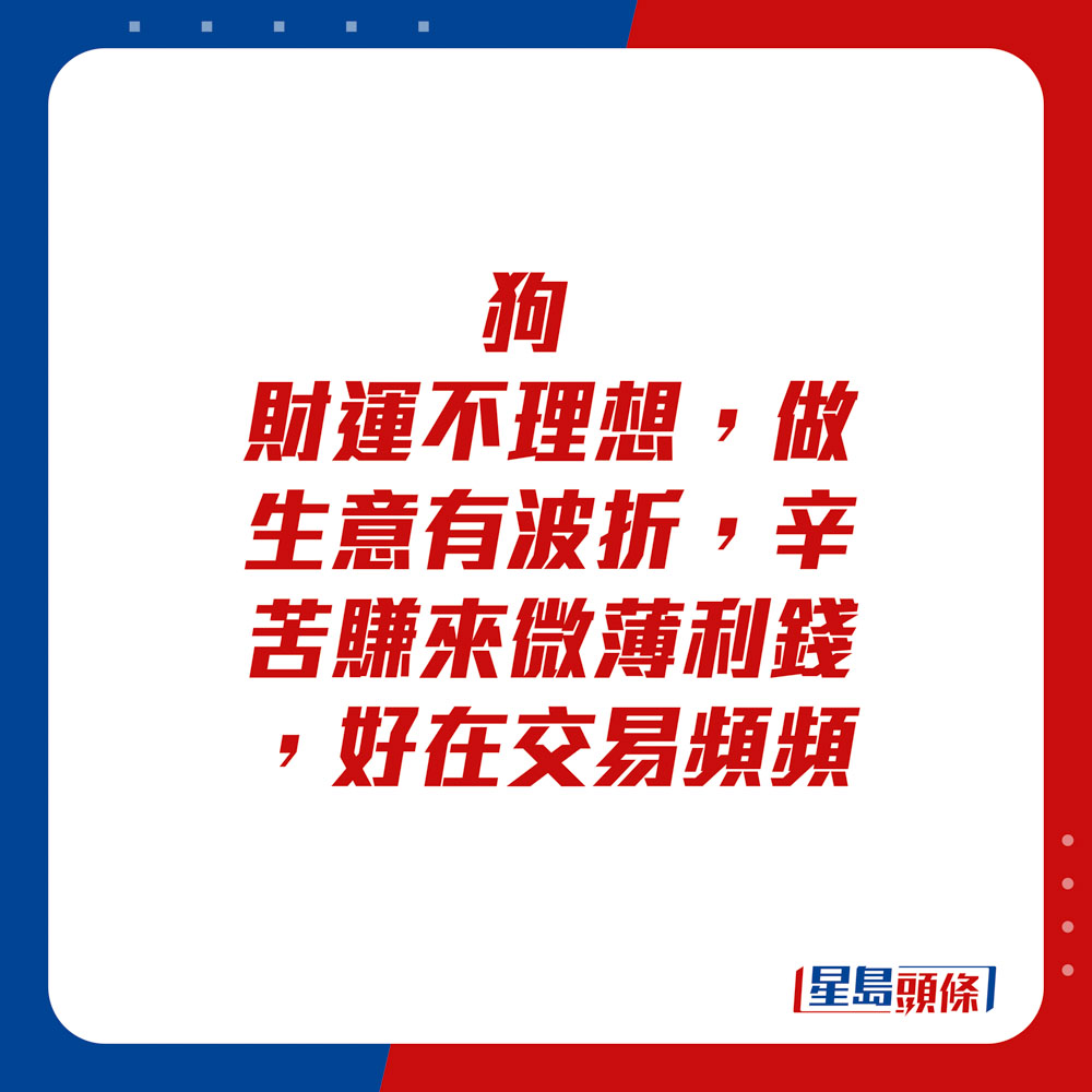 生肖运程 - 狗：财运不理想，做生意有波折，辛苦赚来微薄利钱，好在交易频频。