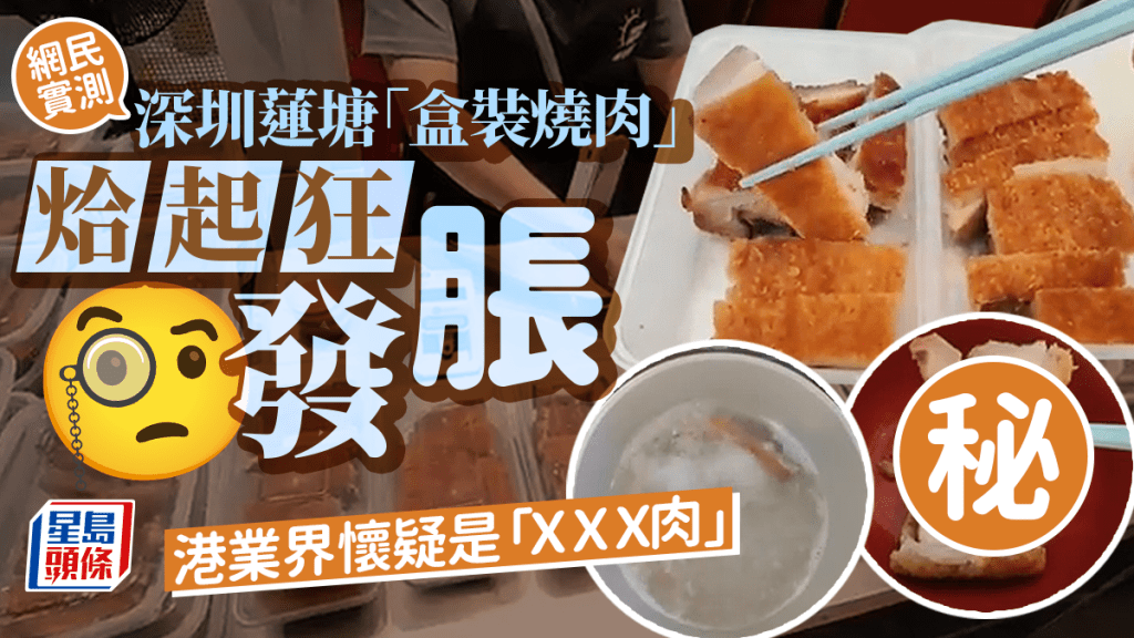 網民實測深圳蓮塘「盒裝燒肉」烚起狂發脹 港業界懷疑是「ＸＸＸ肉」