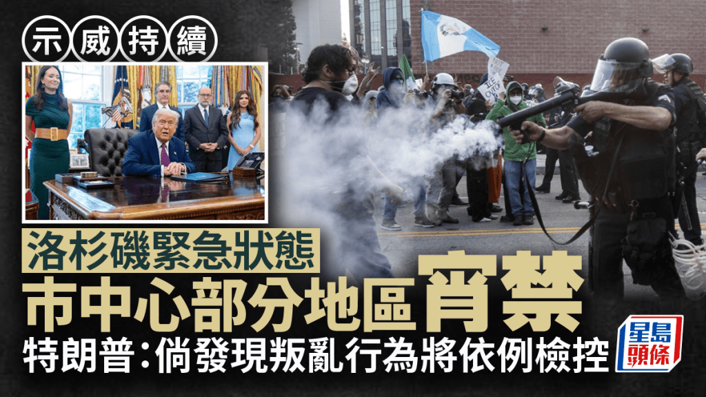 洛杉磯示威｜洛杉磯部份市中心實施宵禁 特朗普：倘發現叛亂行為將依例檢控