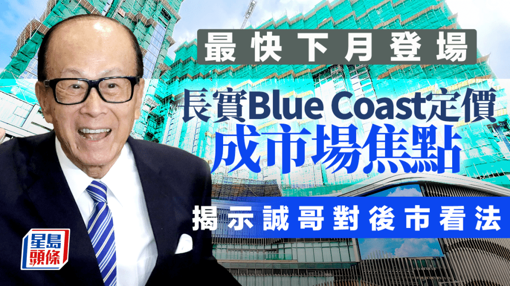 長實今年首個新盤Blue Coast最快下月登場 定價成市場焦點 揭示誠哥對後市看法