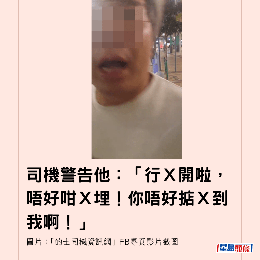  司機警告他：「行Ｘ開啦，唔好咁Ｘ埋！你唔好掂Ｘ到我啊！」