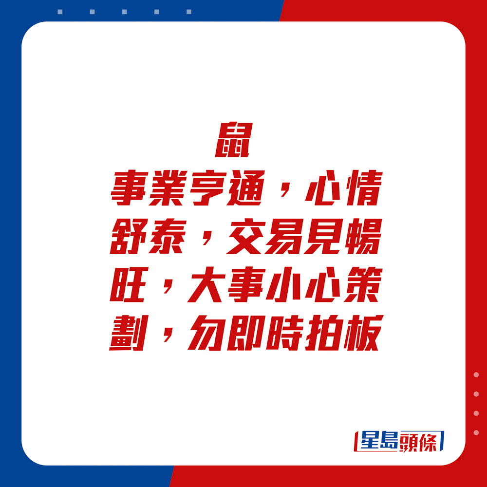 生肖运程 - 	鼠：	事业亨通，心情舒泰，交易见畅旺，大事小心策划，勿即时拍板。