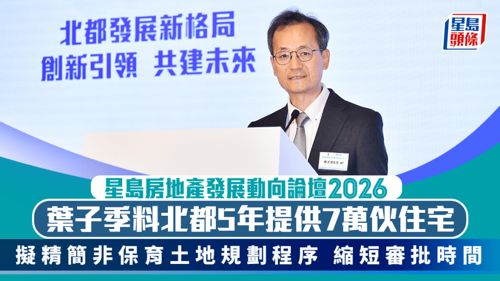 葉子季料北都5年提供7萬伙住宅 擬精簡非保育土地規劃程序 縮短審批時間｜星島地產論壇