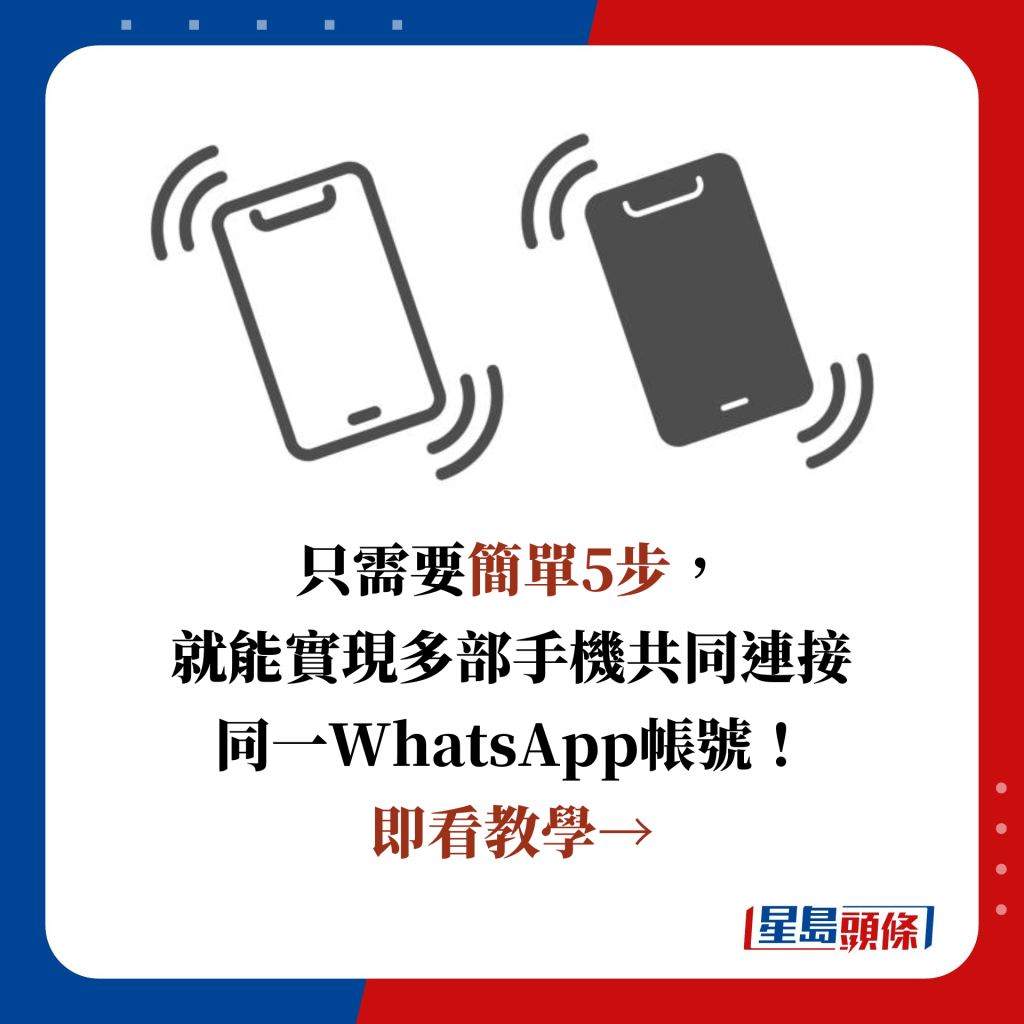 只需要簡單5步， 就能實現多部手機共同連接 同一WhatsApp帳號！ 即看教學→