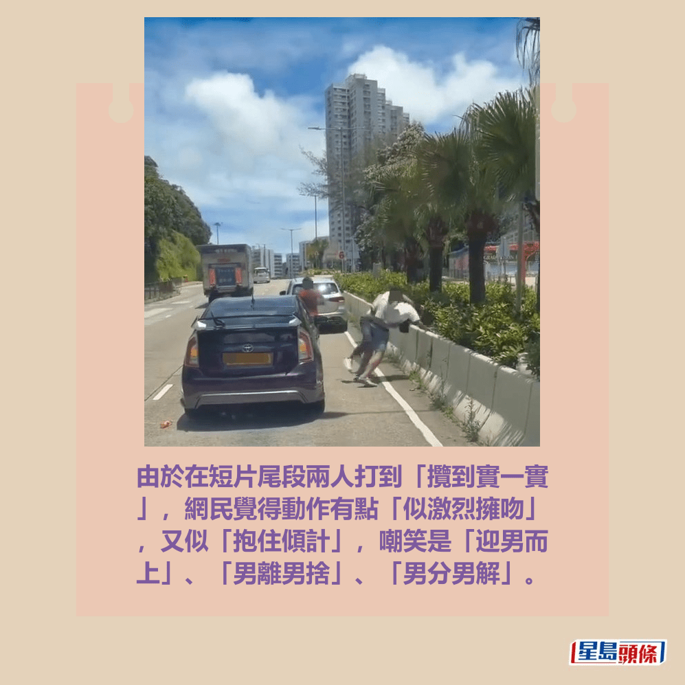 由於在短片尾段兩人打到「攬到實一實 」,網民覺得動作有點「似激烈擁吻」 ,又似「抱住傾計」,嘲笑是「迎男而 上」、「男離男捨」、「男分男解」。fb「車CAM直擊」截圖 由於在短片尾段兩人打到「攬到實一實 」,網民覺得動作有點「似激烈擁吻」 ,又似「抱住傾計」,嘲笑是「迎男而 上」、「男離男捨」、「男分男解」。fb「車CAM直擊」截圖