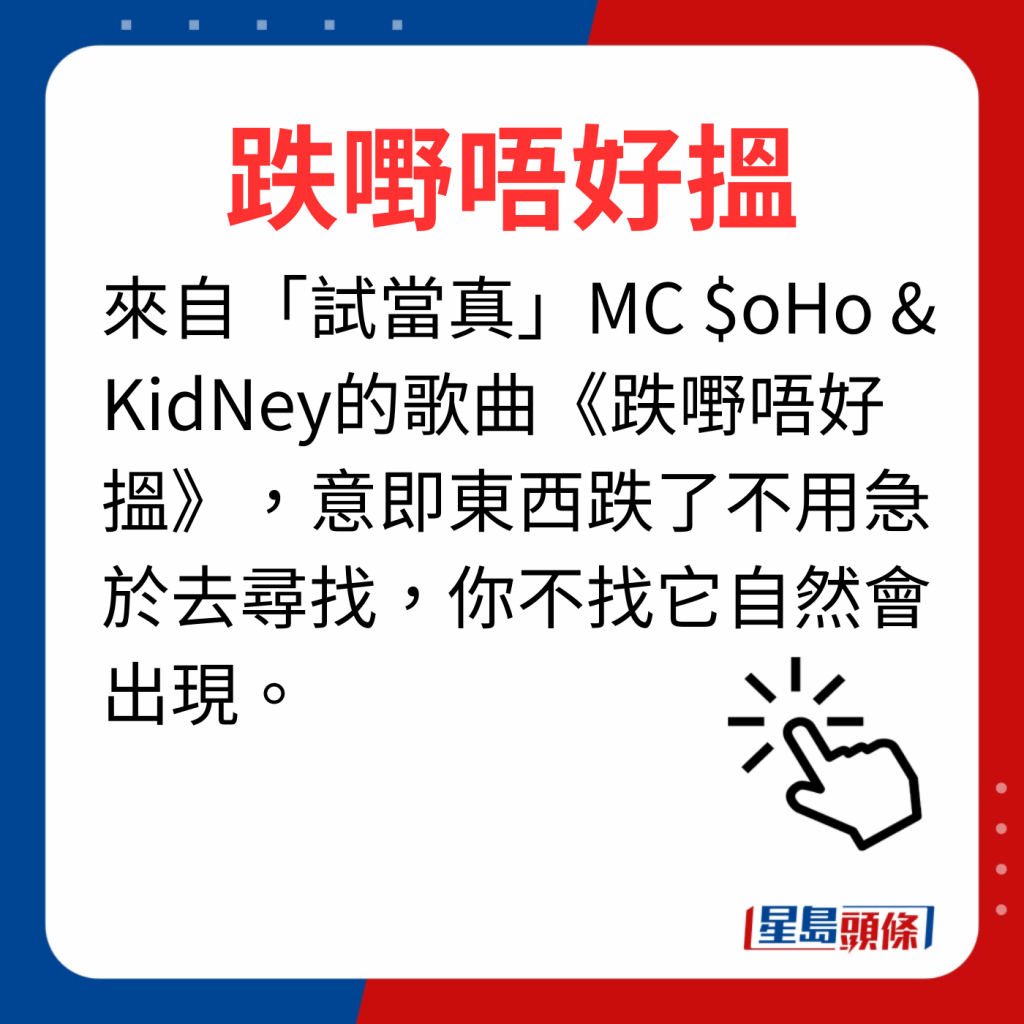 香港潮語2023 40個最新潮語之37｜跌嘢唔好搵 來自「試當真」MC $oHo & KidNey的歌曲《跌嘢唔好搵》，意即東西跌了不用急於去尋找，你不找它自然會出現。