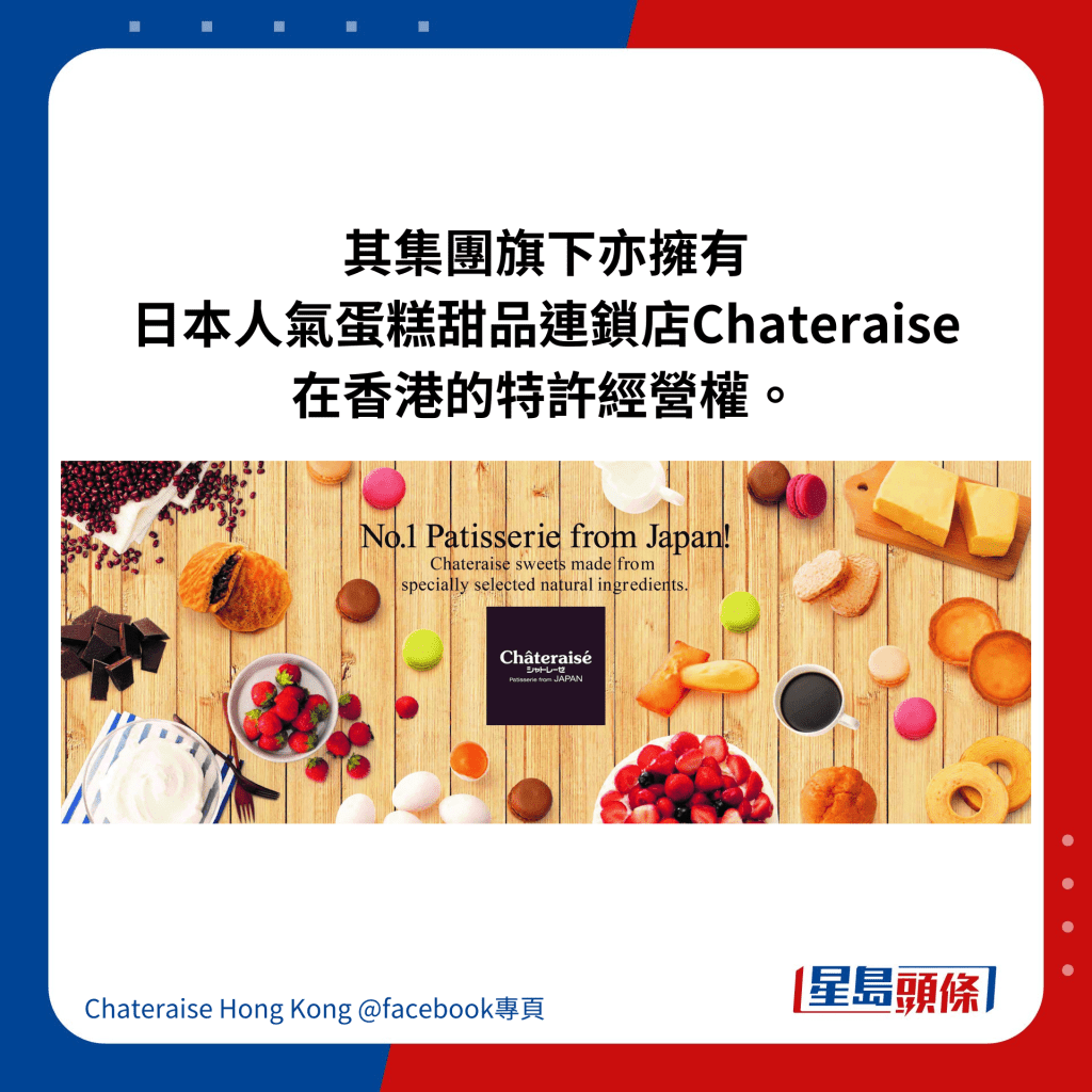 其集团旗下亦拥有 日本人气蛋糕甜品连锁店Chateraise 在香港的特许经营权。