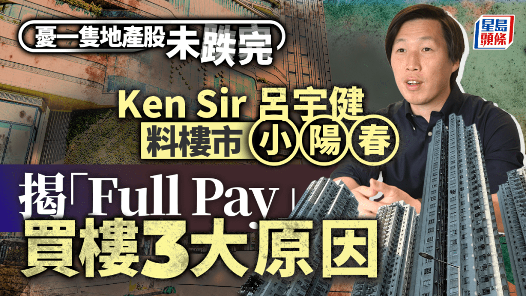 Ken Sir呂宇健料樓市小陽春 揭「Full Pay」買樓3大原因 憂一隻地產股未跌完