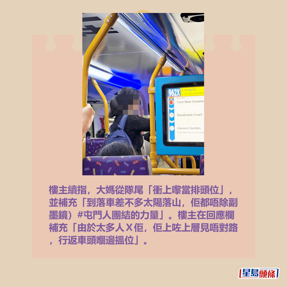 樓主續指,大媽從隊尾「衝上嚟當排頭位」, 並補充「到落車差不多太陽落山,佢都唔除副 墨鏡)#屯門人團結的力量」。樓主在回應欄 補充「由於太多人X佢,佢上咗上層見唔對路 ,行返車頭嗰邊搵位」。fb「屯門公路塞車關注組」截圖 樓主續指,大媽從隊尾「衝上嚟當排頭位」, 並補充「到落車差不多太陽落山,佢都唔除副 墨鏡)#屯門人團結的力量」。樓主在回應欄 補充「由於太多人X佢,佢上咗上層見唔對路 ,行返車頭嗰邊搵位」。fb「屯門公路塞車關注組」截圖