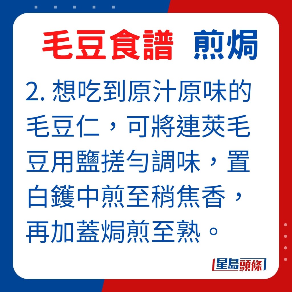 2. 想吃到原汁原味的毛豆仁,可將連莢毛豆用鹽搓勻調味,置白鑊中煎至稍焦香,再加蓋焗煎至熟。