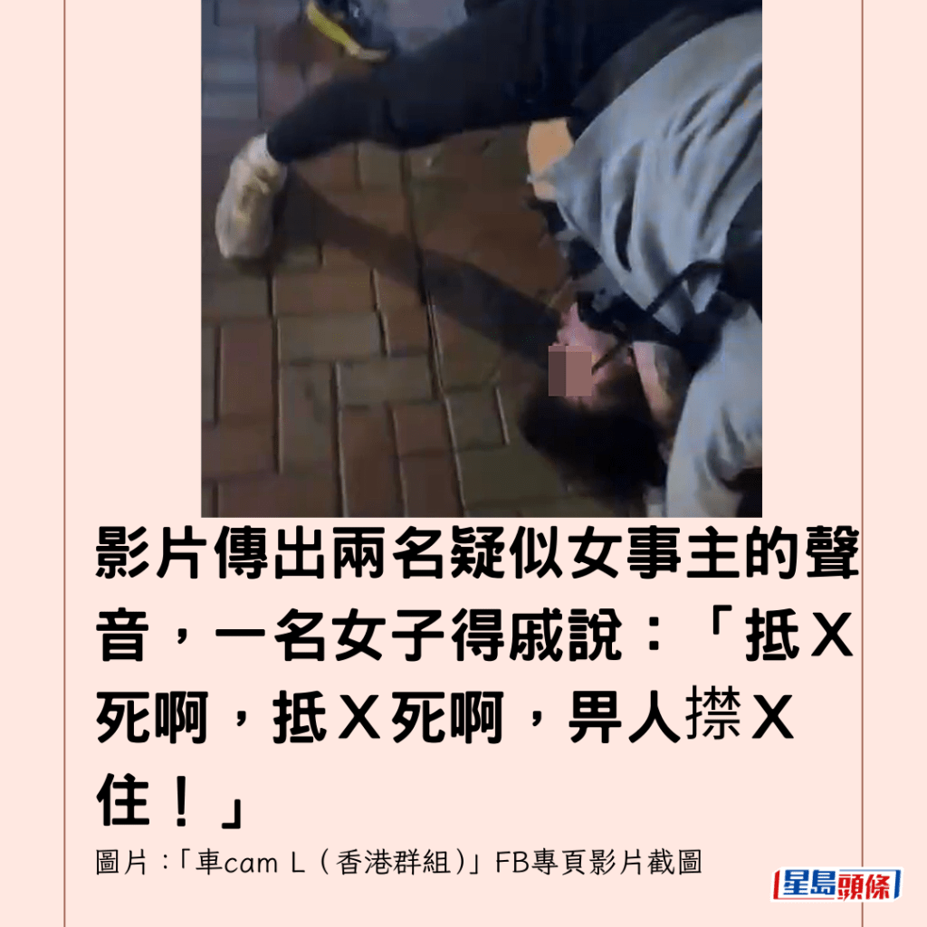  影片傳出兩名疑似女事主的聲音，一名女子得戚說：「抵Ｘ死啊，抵Ｘ死啊，畀人㩒Ｘ住！」