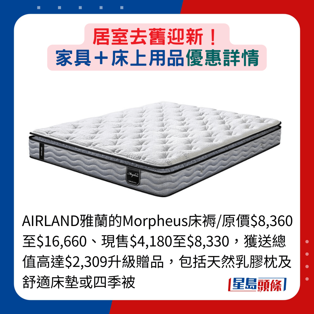 AIRLAND雅兰的Morpheus床褥/原价$8,360至$16,660、现售$4,180至$8,330，获送总值高达$2,309升级赠品，包括天然乳胶枕及舒适床垫或四季被