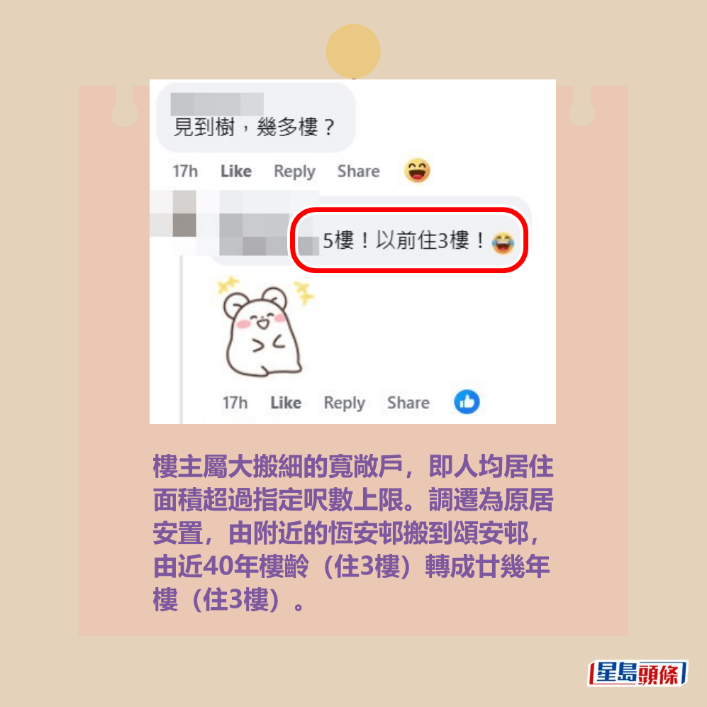 樓主屬大搬細的寬敞戶,即人均居住 面積超過指定呎數上限。調遷為原居 安置,由附近的恆安邨搬到頌安邨, 由近40年樓齡(住3樓)轉成廿幾年 樓(住3樓)。fb「公屋討論區 - 香港facebook群組」截圖 樓主屬大搬細的寬敞戶,即人均居住 面積超過指定呎數上限。調遷為原居 安置,由附近的恆安邨搬到頌安邨, 由近40年樓齡(住3樓)轉成廿幾年 樓(住3樓)。fb「公屋討論區 - 香港facebook群組」截圖