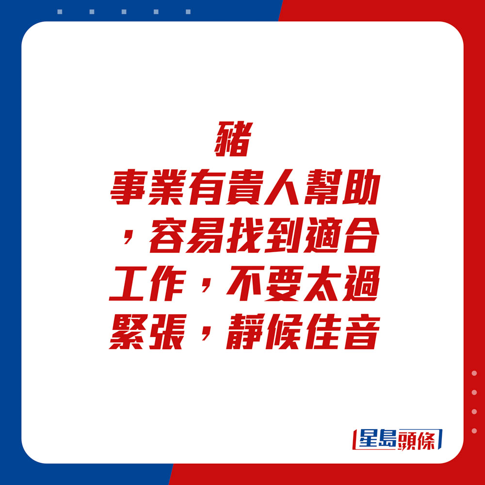 生肖运程 - 猪：事业有贵人帮助，容易找到适合工作，不要太过紧张，静候佳音。