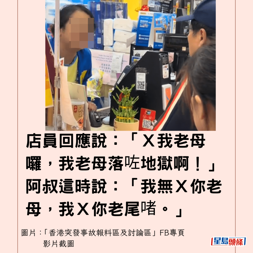  店員回應說：「Ｘ我老母囉，我老母落咗地獄啊！」阿叔這時說：「我無Ｘ你老母，我Ｘ你老尾啫。」