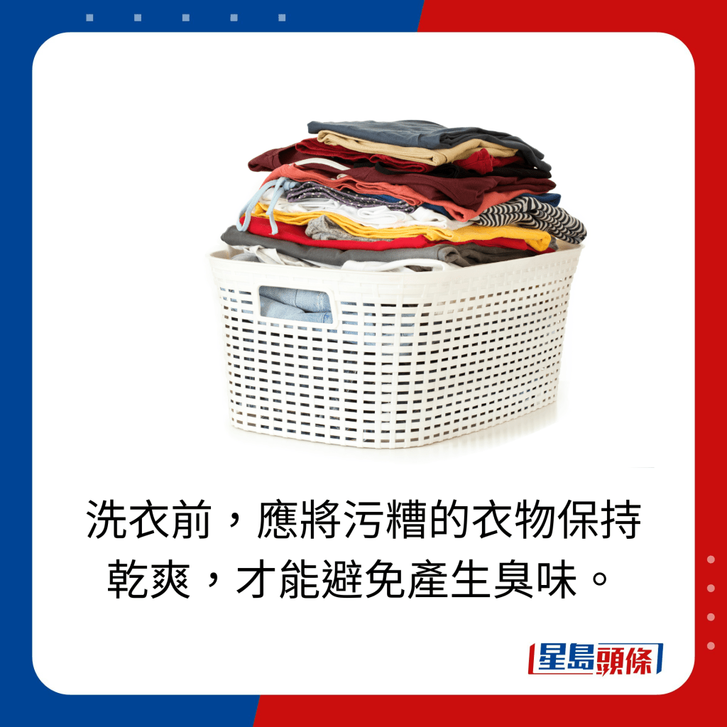 洗衣前，应将污糟的衣物保持 乾爽，才能避免产生臭味。