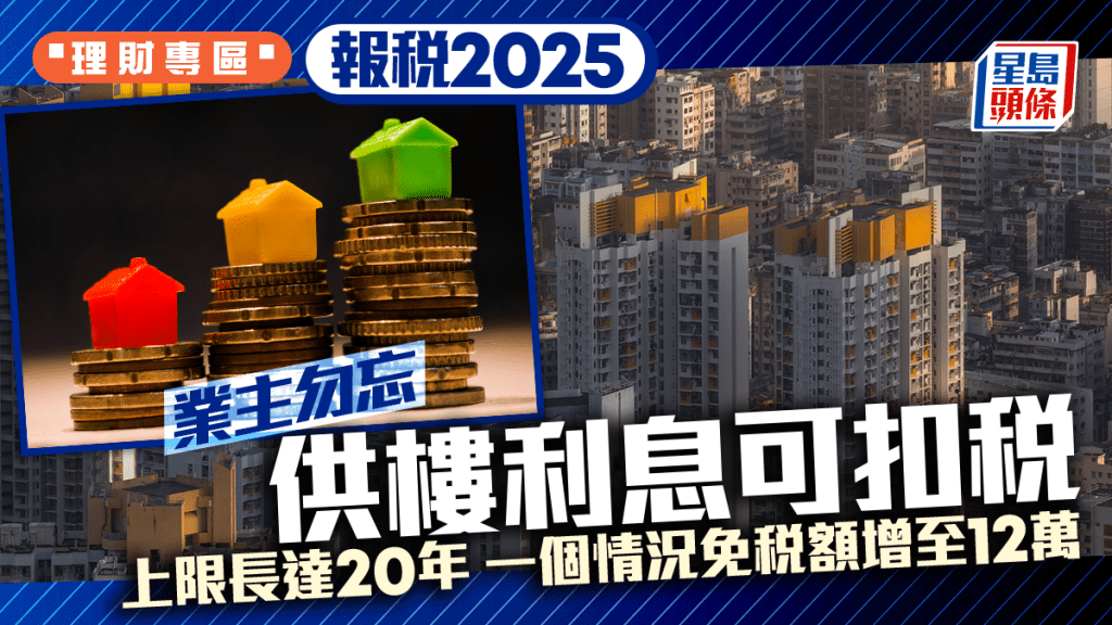 報稅2025｜業主勿忘供樓利息可扣稅 上限長達20年 一個情況免稅額增至12萬