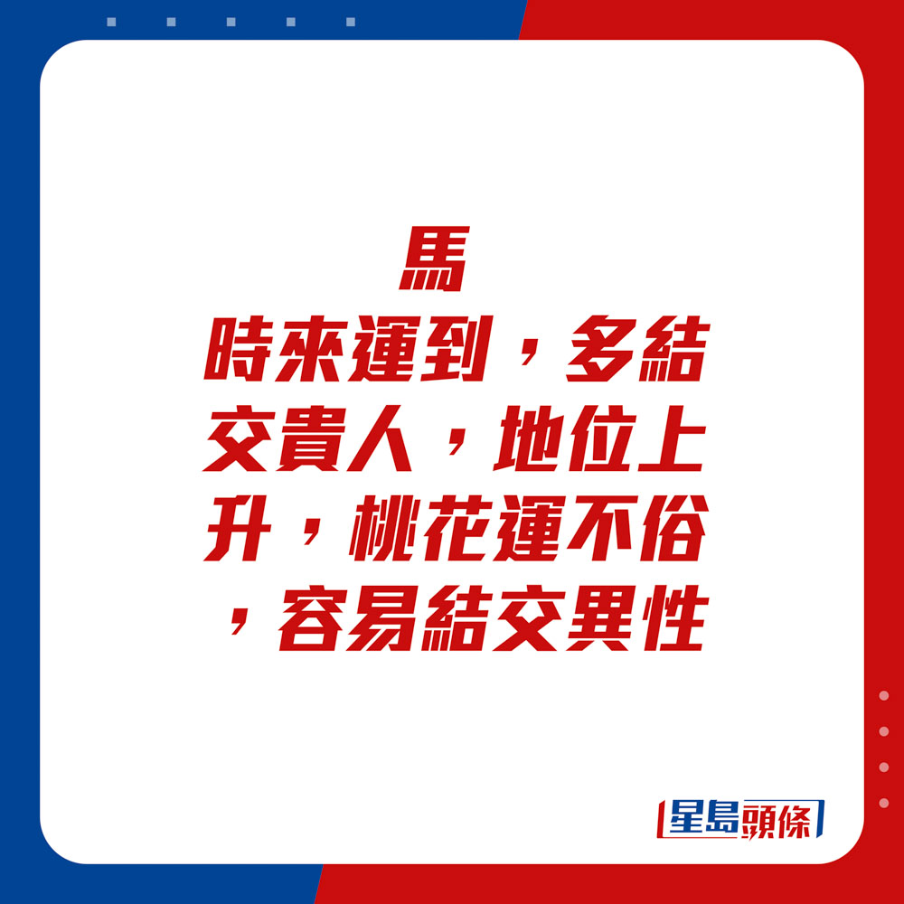 生肖運程 - 馬：時來運到，多結交貴人，地位上升。桃花運不俗，容易結交異性。