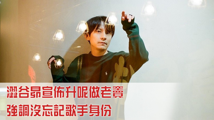 澀谷昴宣佈升呢做老竇,強調沒忘記歌手身份。
