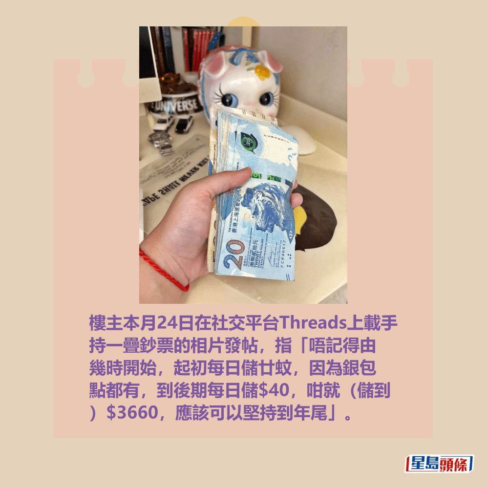 樓主本月24日在社交平台Threads上載手 持一疊鈔票的相片發帖，指「唔記得由 幾時開始，起初每日儲廿蚊，因為銀包 點都有，到後期每日儲$40，咁就（儲到 ）$3660，應該可以堅持到年尾」。Threads截圖